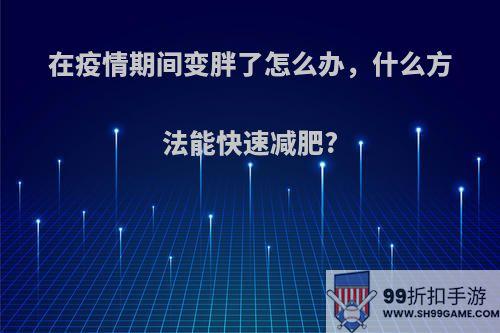 在疫情期间变胖了怎么办，什么方法能快速减肥?