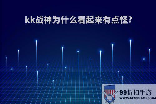 kk战神为什么看起来有点怪?