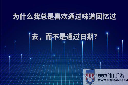 为什么我总是喜欢通过味道回忆过去，而不是通过日期?