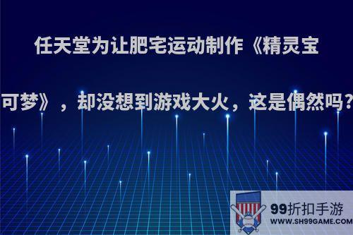 任天堂为让肥宅运动制作《精灵宝可梦》，却没想到游戏大火，这是偶然吗?