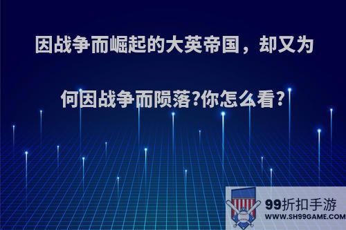 因战争而崛起的大英帝国，却又为何因战争而陨落?你怎么看?