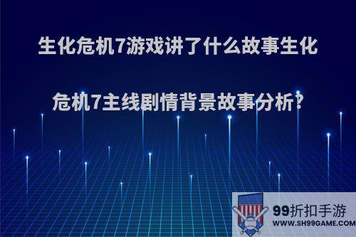 生化危机7游戏讲了什么故事生化危机7主线剧情背景故事分析?