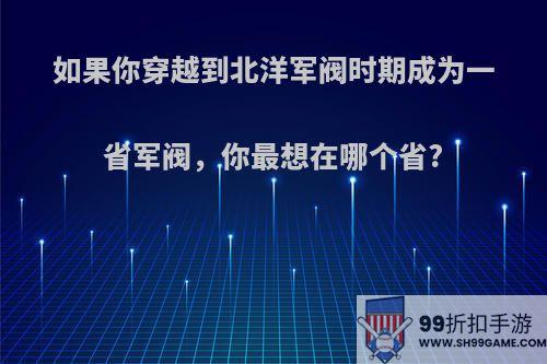 如果你穿越到北洋军阀时期成为一省军阀，你最想在哪个省?