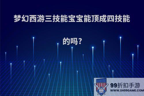 梦幻西游三技能宝宝能顶成四技能的吗?