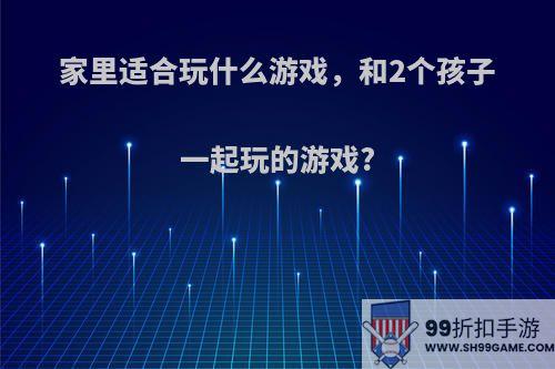 家里适合玩什么游戏，和2个孩子一起玩的游戏?