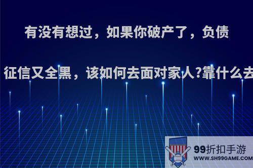 有没有想过，如果你破产了，负债累累，征信又全黑，该如何去面对家人?靠什么去生活?