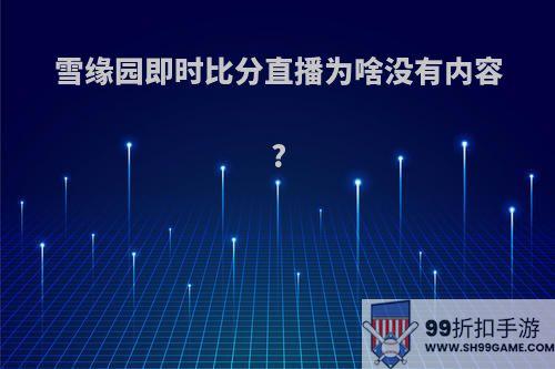 雪缘园即时比分直播为啥没有内容?