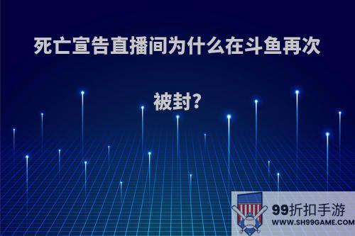 死亡宣告直播间为什么在斗鱼再次被封?