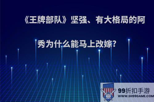 《王牌部队》坚强、有大格局的阿秀为什么能马上改嫁?