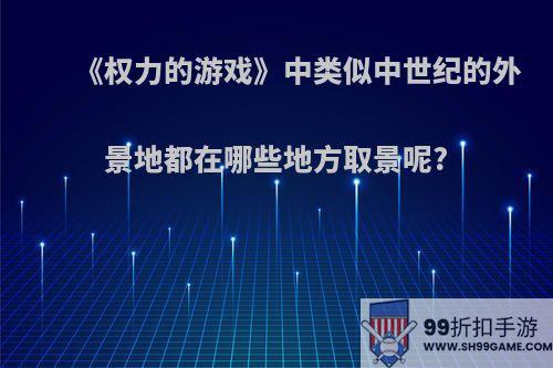 《权力的游戏》中类似中世纪的外景地都在哪些地方取景呢?