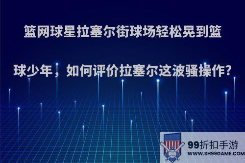 篮网球星拉塞尔街球场轻松晃到篮球少年，如何评价拉塞尔这波骚操作?