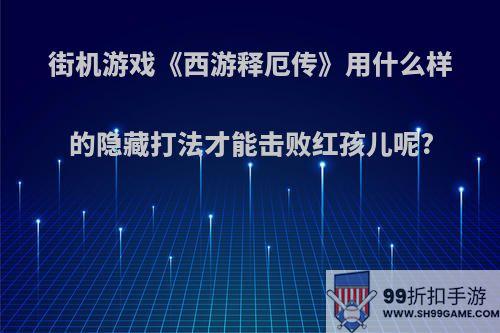 街机游戏《西游释厄传》用什么样的隐藏打法才能击败红孩儿呢?