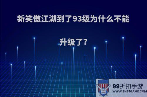 新笑傲江湖到了93级为什么不能升级了?