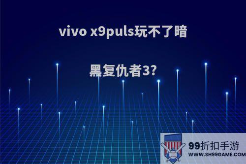 vivo x9puls玩不了暗黑复仇者3?