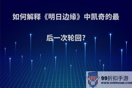 如何解释《明日边缘》中凯奇的最后一次轮回?