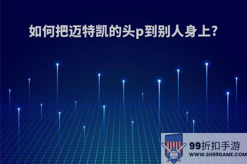 如何把迈特凯的头p到别人身上?