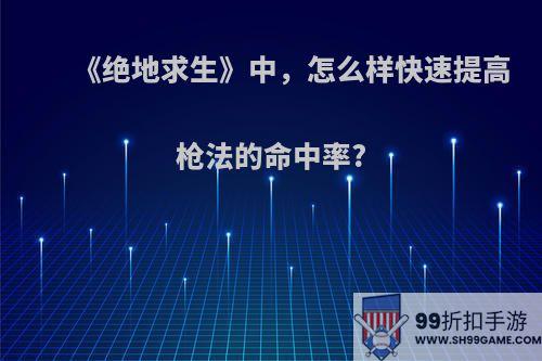 《绝地求生》中，怎么样快速提高枪法的命中率?