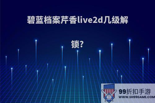 碧蓝档案芹香live2d几级解锁?