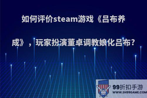 如何评价steam游戏《吕布养成》，玩家扮演董卓调教娘化吕布?