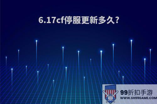 6.17cf停服更新多久?