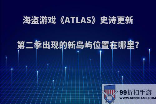 海盗游戏《ATLAS》史诗更新第二季出现的新岛屿位置在哪里?