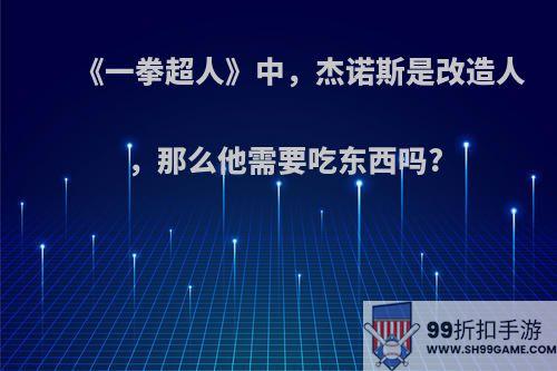 《一拳超人》中，杰诺斯是改造人，那么他需要吃东西吗?