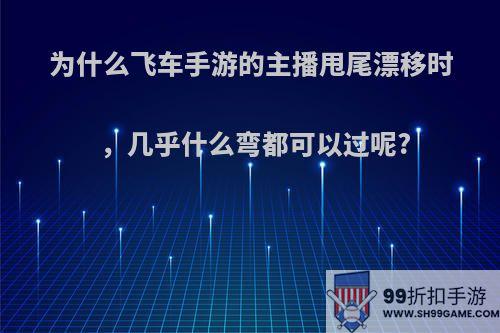 为什么飞车手游的主播甩尾漂移时，几乎什么弯都可以过呢?