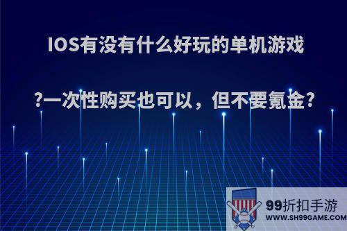 IOS有没有什么好玩的单机游戏?一次性购买也可以，但不要氪金?