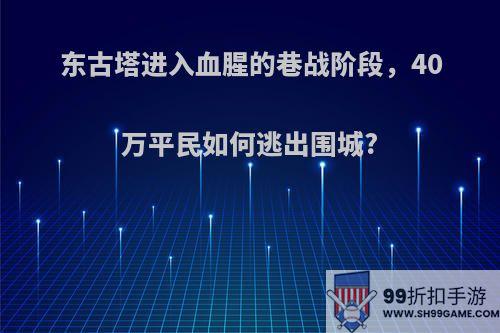 东古塔进入血腥的巷战阶段，40万平民如何逃出围城?