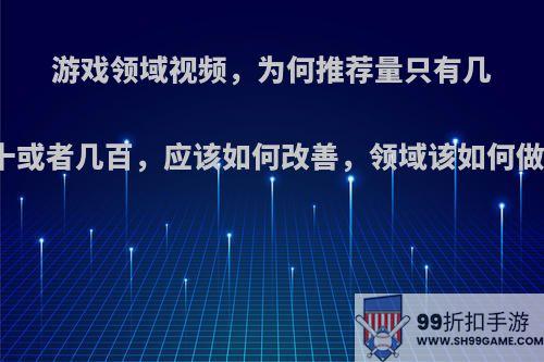 游戏领域视频，为何推荐量只有几十或者几百，应该如何改善，领域该如何做?