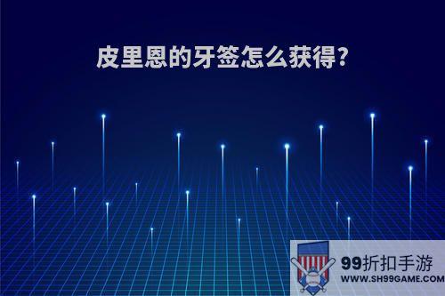皮里恩的牙签怎么获得?