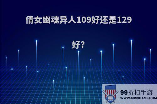 倩女幽魂异人109好还是129好?
