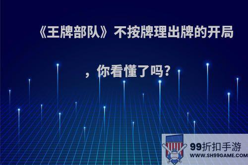 《王牌部队》不按牌理出牌的开局，你看懂了吗?