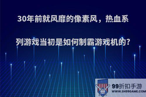 30年前就风靡的像素风，热血系列游戏当初是如何制霸游戏机的?