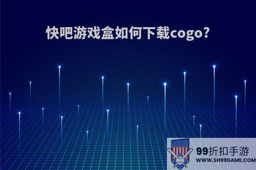 快吧游戏盒如何下载cogo?