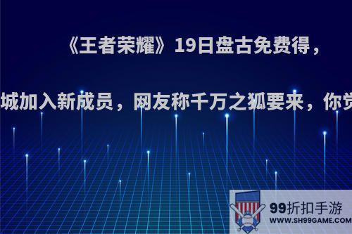 《王者荣耀》19日盘古免费得，碎片商城加入新成员，网友称千万之狐要来，你觉的呢?