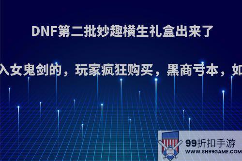 DNF第二批妙趣横生礼盒出来了，还加入女鬼剑的，玩家疯狂购买，黑商亏本，如何评价?