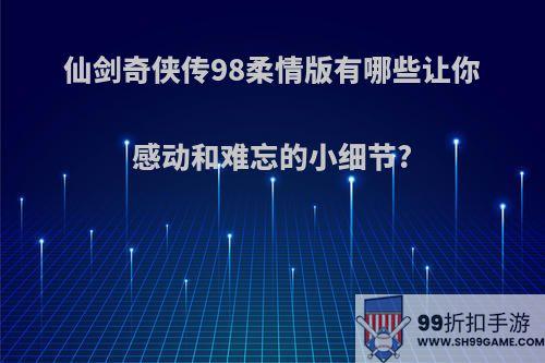 仙剑奇侠传98柔情版有哪些让你感动和难忘的小细节?