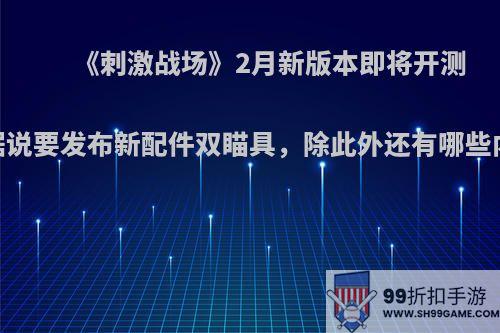 《刺激战场》2月新版本即将开测，据说要发布新配件双瞄具，除此外还有哪些内容?