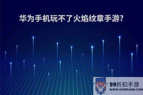 华为手机玩不了火焰纹章手游?