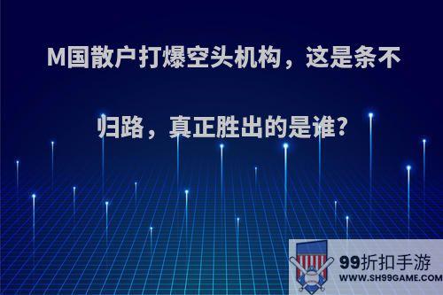 M国散户打爆空头机构，这是条不归路，真正胜出的是谁?