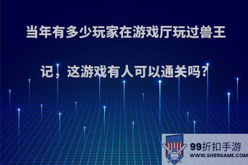 当年有多少玩家在游戏厅玩过兽王记，这游戏有人可以通关吗?