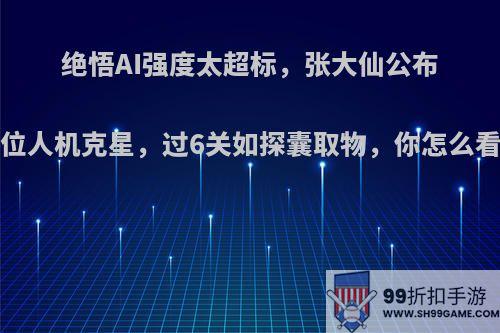 绝悟AI强度太超标，张大仙公布3位人机克星，过6关如探囊取物，你怎么看?