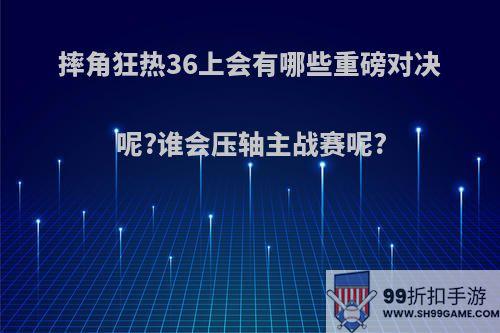 摔角狂热36上会有哪些重磅对决呢?谁会压轴主战赛呢?