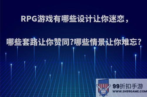 RPG游戏有哪些设计让你迷恋，哪些套路让你赞同?哪些情景让你难忘?