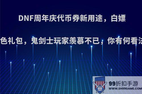 DNF周年庆代币券新用途，白嫖特色礼包，鬼剑士玩家羡慕不已，你有何看法?