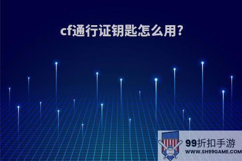 cf通行证钥匙怎么用?