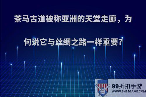 茶马古道被称亚洲的天堂走廊，为何说它与丝绸之路一样重要?