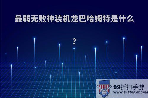 最弱无败神装机龙巴哈姆特是什么?