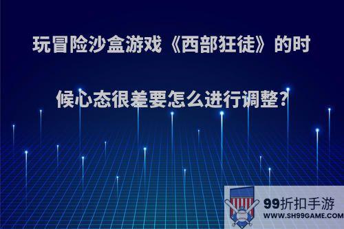 玩冒险沙盒游戏《西部狂徒》的时候心态很差要怎么进行调整?